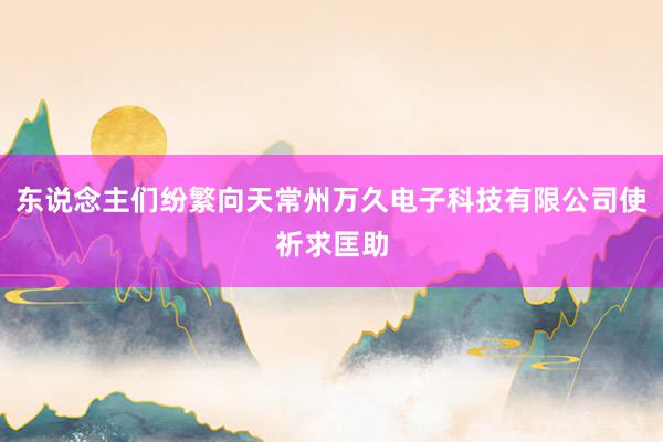 东说念主们纷繁向天常州万久电子科技有限公司使祈求匡助