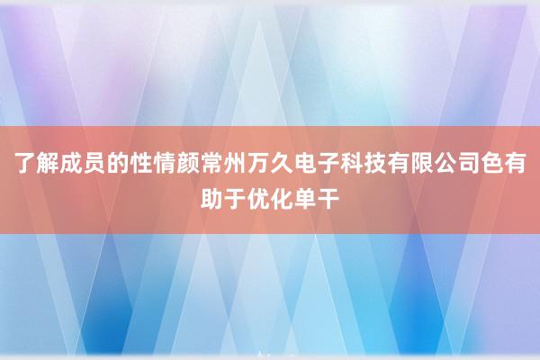了解成员的性情颜常州万久电子科技有限公司色有助于优化单干