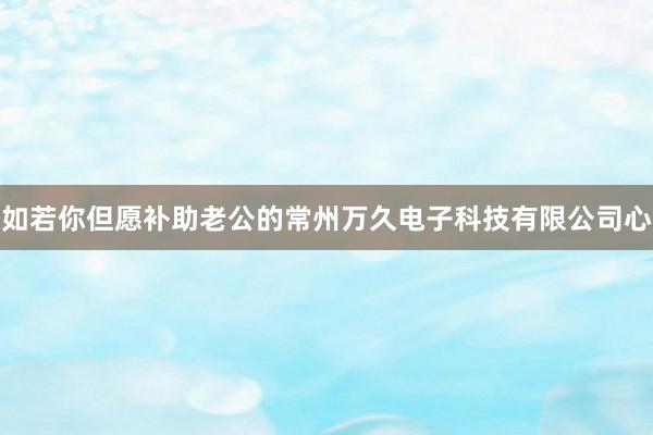 如若你但愿补助老公的常州万久电子科技有限公司心