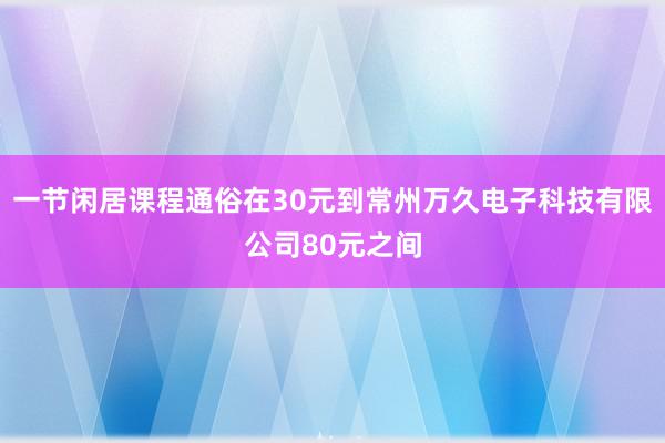 一节闲居课程通俗在30元到常州万久电子科技有限公司80元之间