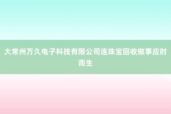 大常州万久电子科技有限公司连珠宝回收做事应时而生
