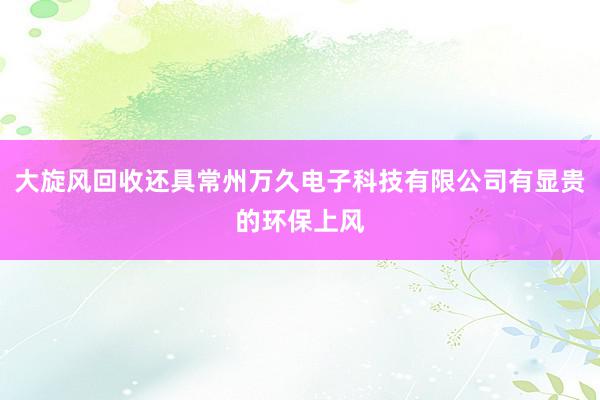 大旋风回收还具常州万久电子科技有限公司有显贵的环保上风