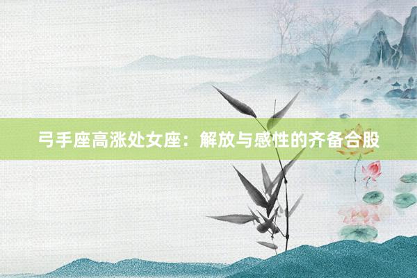 弓手座高涨处女座：解放与感性的齐备合股