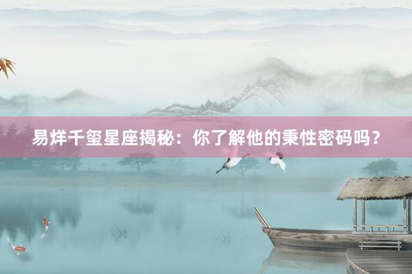 易烊千玺星座揭秘：你了解他的秉性密码吗？