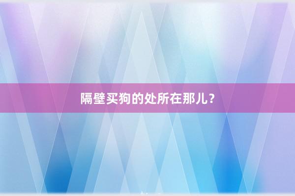 隔壁买狗的处所在那儿？